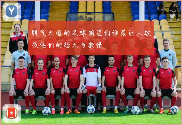 脾气火爆的足球明星们谁最让人敬畏他们的怒火与激情