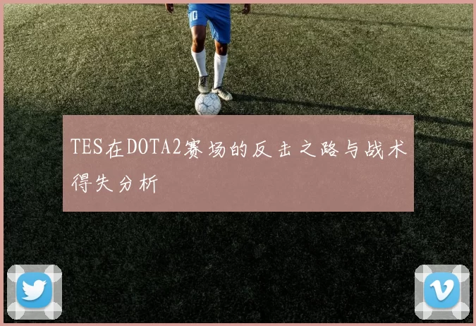 TES在DOTA2赛场的反击之路与战术得失分析