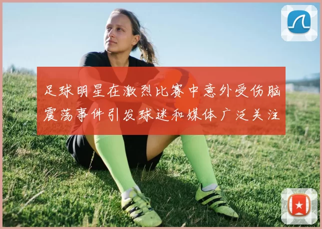 足球明星在激烈比赛中意外受伤脑震荡事件引发球迷和媒体广泛关注