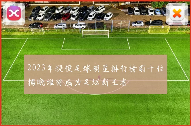 2023年现役足球明星排行榜前十位揭晓谁将成为足坛新王者