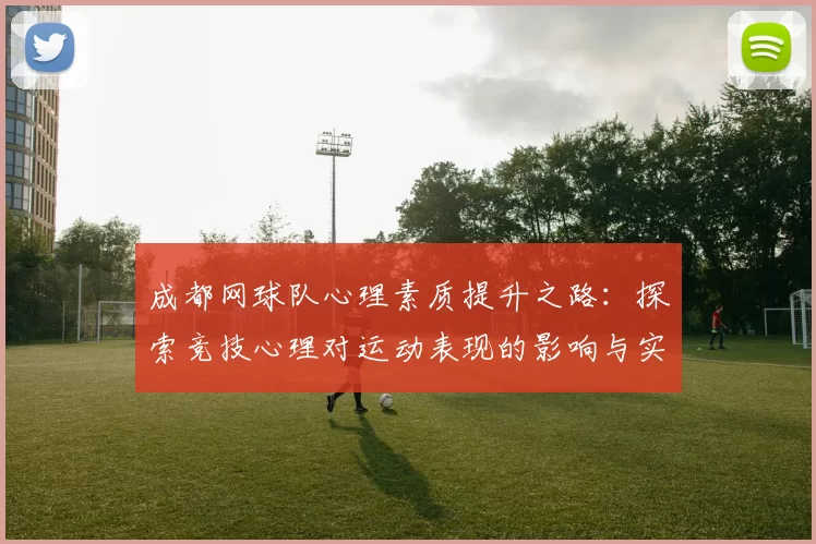 成都网球队心理素质提升之路：探索竞技心理对运动表现的影响与实践