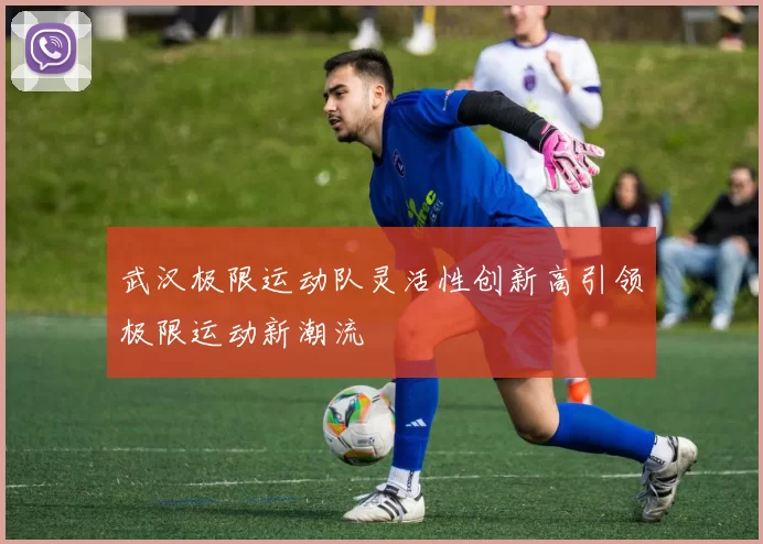 武汉极限运动队灵活性创新高引领极限运动新潮流