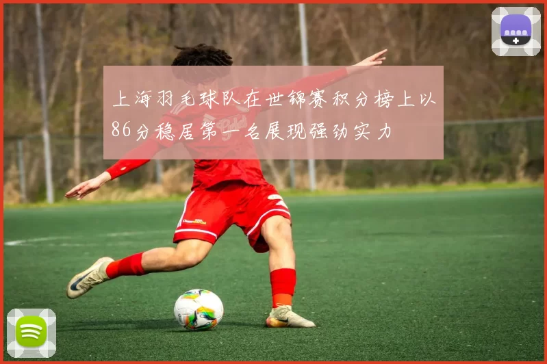 上海羽毛球队在世锦赛积分榜上以86分稳居第一名展现强劲实力