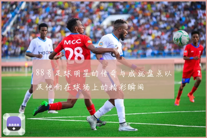 88号足球明星的传奇与成就盘点以及他们在球场上的精彩瞬间