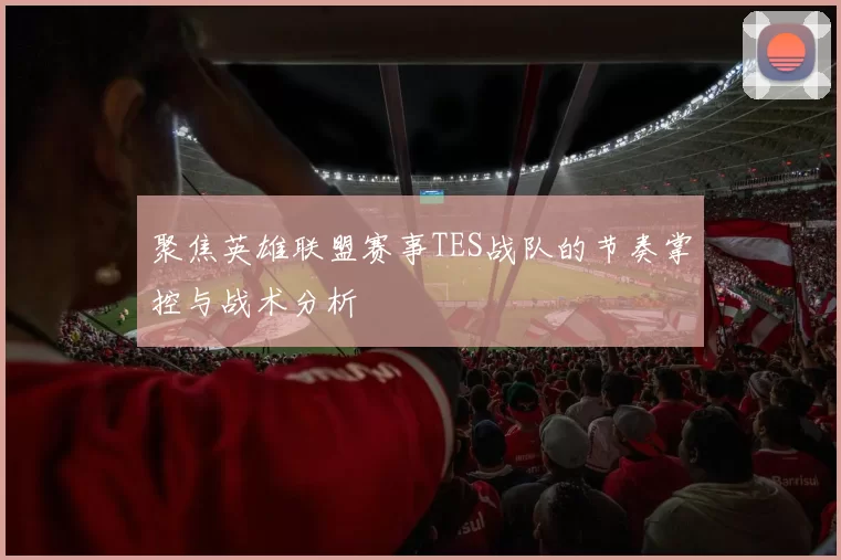 聚焦英雄联盟赛事TES战队的节奏掌控与战术分析