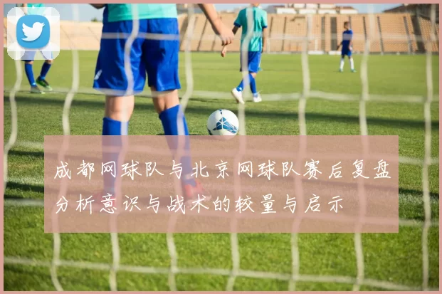 成都网球队与北京网球队赛后复盘分析意识与战术的较量与启示