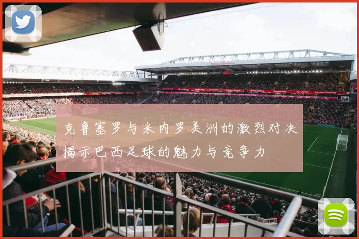 克鲁塞罗与米内罗美洲的激烈对决揭示巴西足球的魅力与竞争力