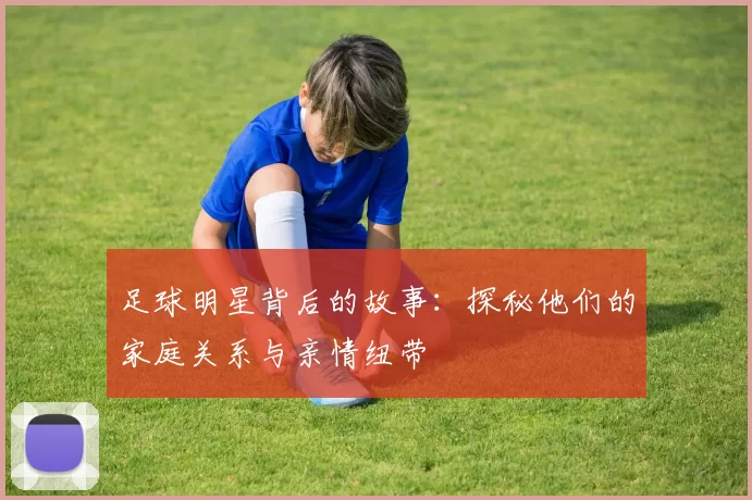 足球明星背后的故事：探秘他们的家庭关系与亲情纽带