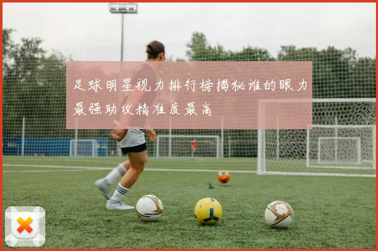 足球明星视力排行榜揭秘谁的眼力最强助攻精准度最高