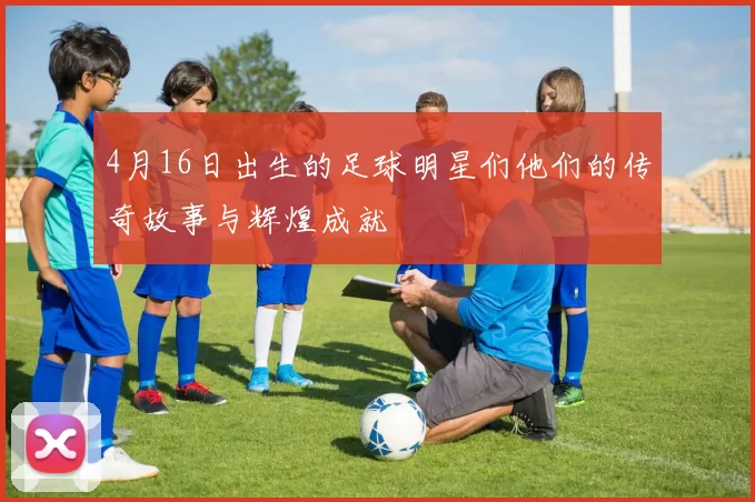 4月16日出生的足球明星们他们的传奇故事与辉煌成就