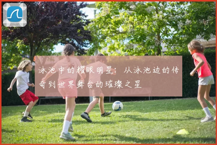 泳池中的耀眼明星：从泳池边的传奇到世界舞台的璀璨之星