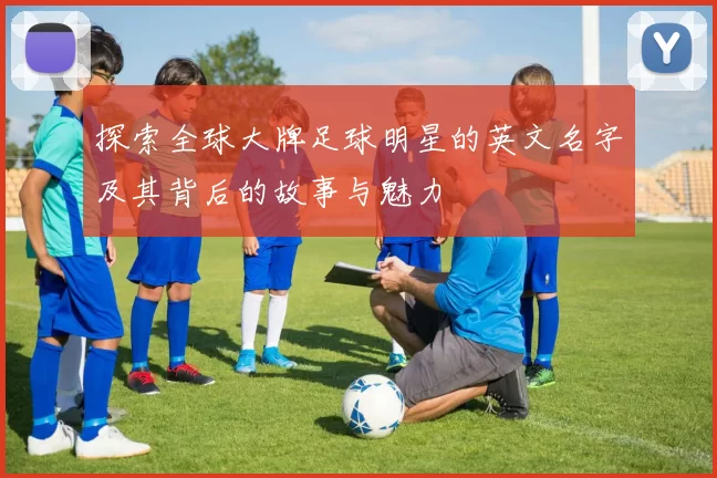 探索全球大牌足球明星的英文名字及其背后的故事与魅力