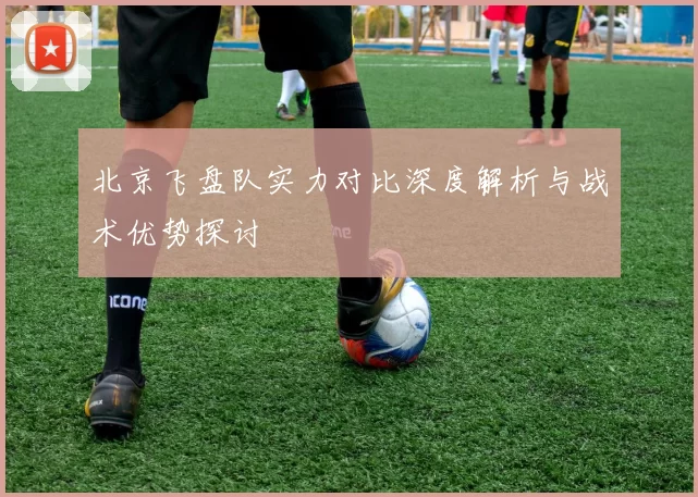 北京飞盘队实力对比深度解析与战术优势探讨