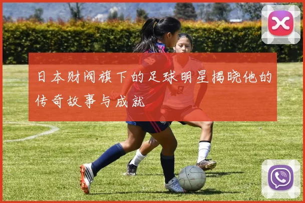 日本财阀旗下的足球明星揭晓他的传奇故事与成就