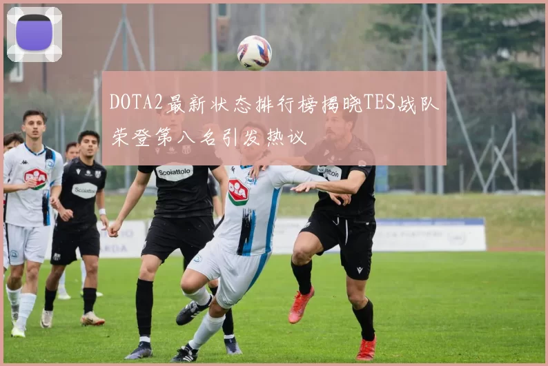 DOTA2最新状态排行榜揭晓TES战队荣登第八名引发热议