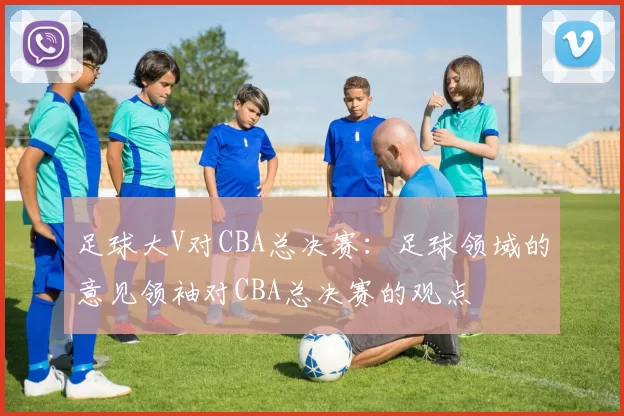 足球大V对CBA总决赛：足球领域的意见领袖对CBA总决赛的观点