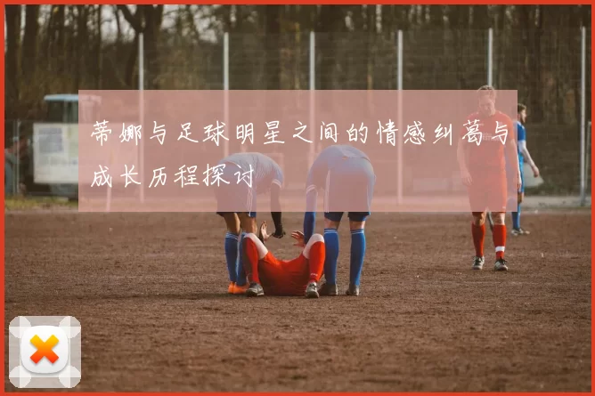 蒂娜与足球明星之间的情感纠葛与成长历程探讨