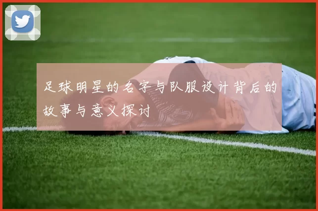 足球明星的名字与队服设计背后的故事与意义探讨