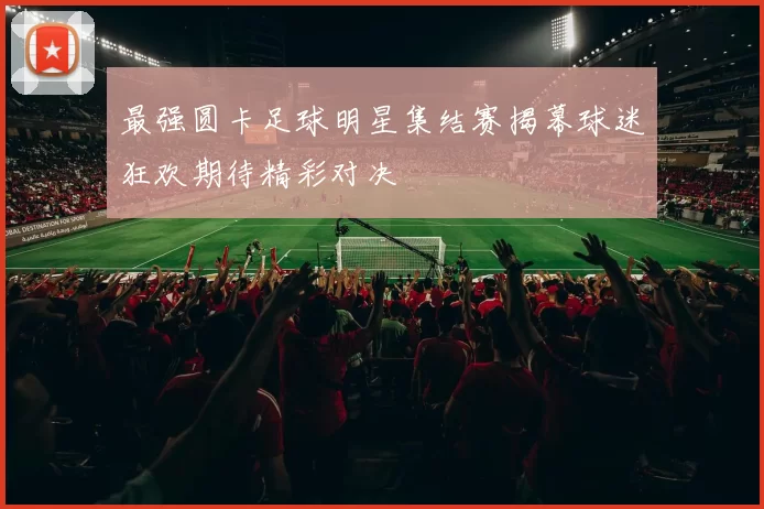 最强圆卡足球明星集结赛揭幕球迷狂欢期待精彩对决