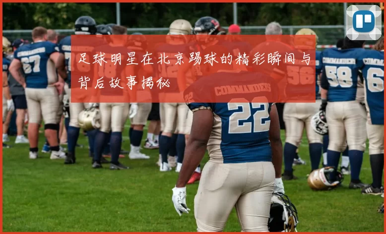 足球明星在北京踢球的精彩瞬间与背后故事揭秘