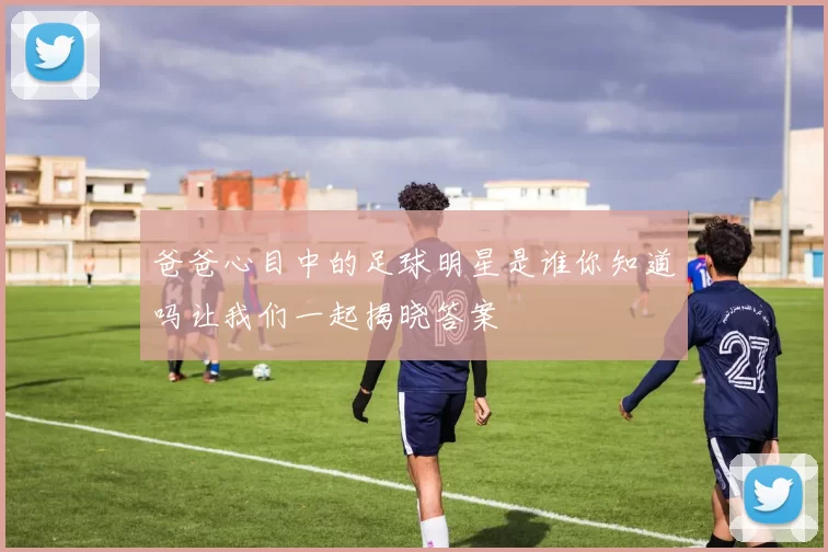 爸爸心目中的足球明星是谁你知道吗让我们一起揭晓答案