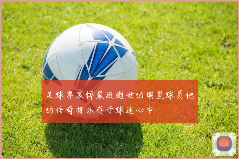 足球界哀悼最近逝世的明星球员他的传奇将永存于球迷心中