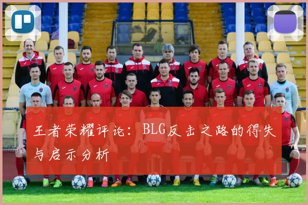 王者荣耀评论：BLG反击之路的得失与启示分析
