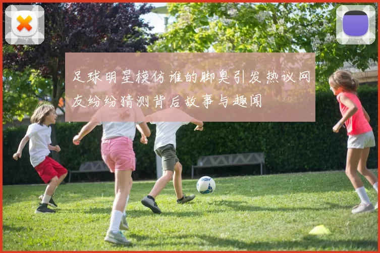 足球明星模仿谁的脚臭引发热议网友纷纷猜测背后故事与趣闻