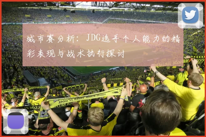 城市赛分析：JDG选手个人能力的精彩表现与战术执行探讨