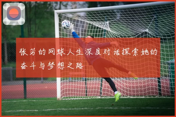 张芳的网球人生深度对话探索她的奋斗与梦想之路