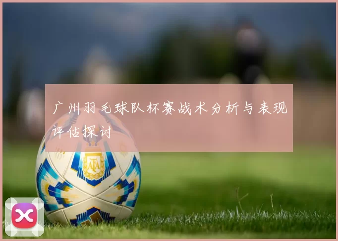 广州羽毛球队杯赛战术分析与表现评估探讨