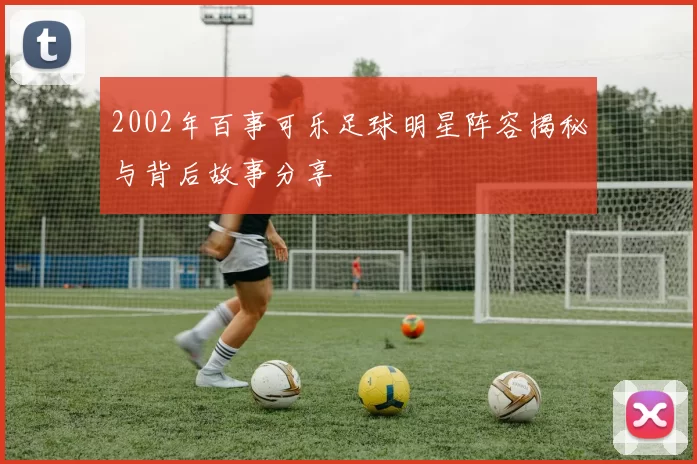 2002年百事可乐足球明星阵容揭秘与背后故事分享