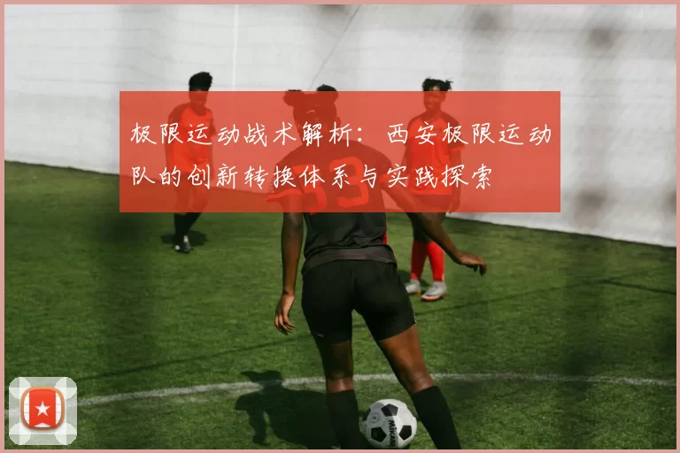 极限运动战术解析：西安极限运动队的创新转换体系与实践探索