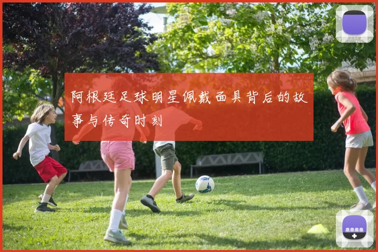 阿根廷足球明星佩戴面具背后的故事与传奇时刻