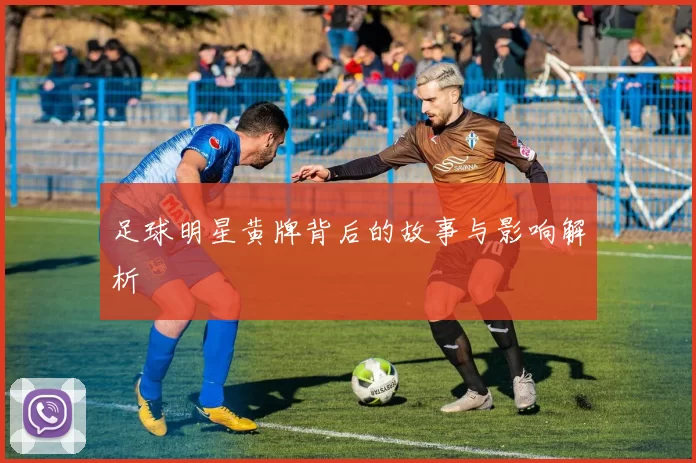 足球明星黄牌背后的故事与影响解析