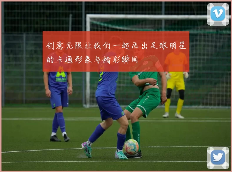 创意无限让我们一起画出足球明星的卡通形象与精彩瞬间