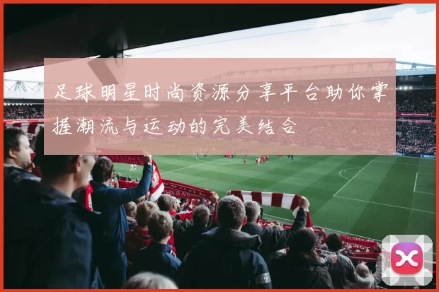 足球明星时尚资源分享平台助你掌握潮流与运动的完美结合
