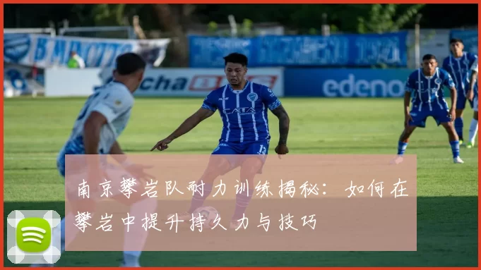 南京攀岩队耐力训练揭秘：如何在攀岩中提升持久力与技巧