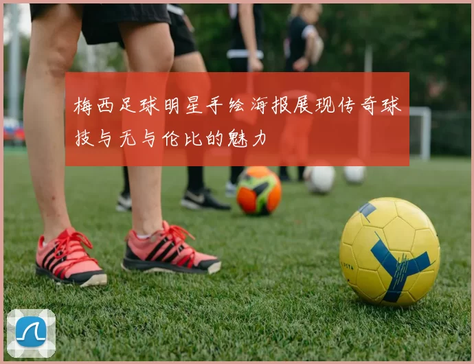 梅西足球明星手绘海报展现传奇球技与无与伦比的魅力