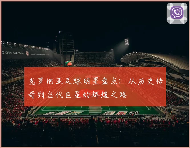 克罗地亚足球明星盘点：从历史传奇到当代巨星的辉煌之路