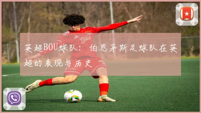 英超BOU球队：伯恩茅斯足球队在英超的表现与历史