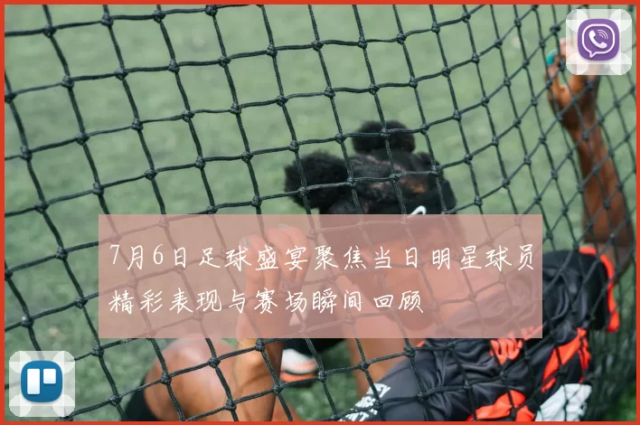 7月6日足球盛宴聚焦当日明星球员精彩表现与赛场瞬间回顾
