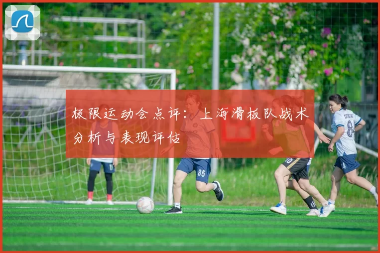 极限运动会点评：上海滑板队战术分析与表现评估