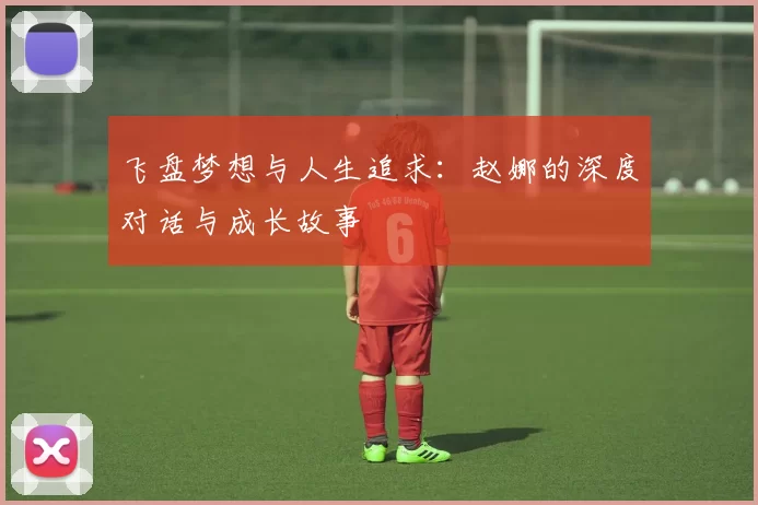 飞盘梦想与人生追求：赵娜的深度对话与成长故事
