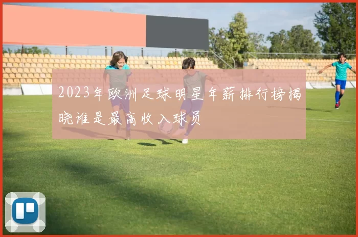2023年欧洲足球明星年薪排行榜揭晓谁是最高收入球员
