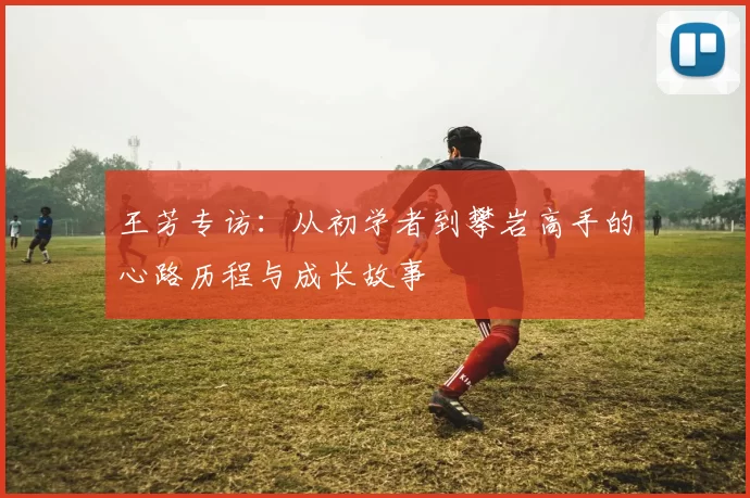 王芳专访：从初学者到攀岩高手的心路历程与成长故事