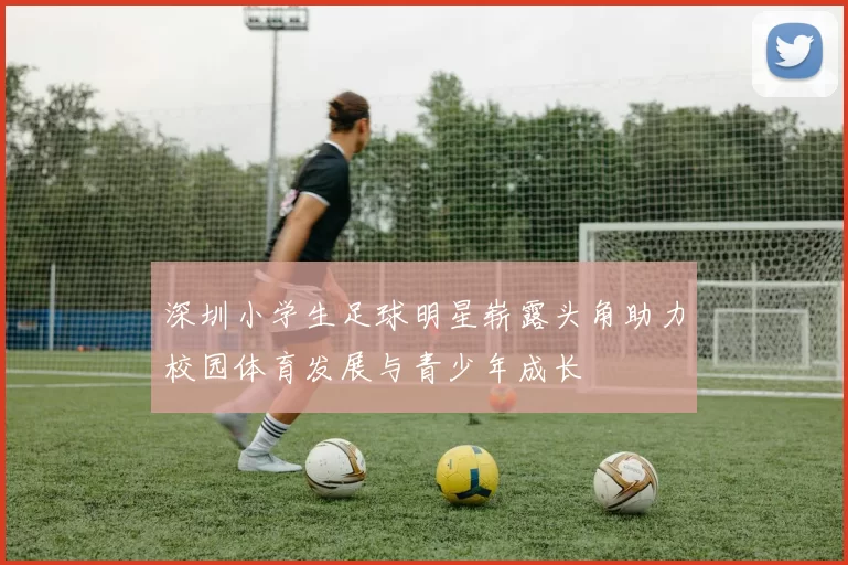 深圳小学生足球明星崭露头角助力校园体育发展与青少年成长