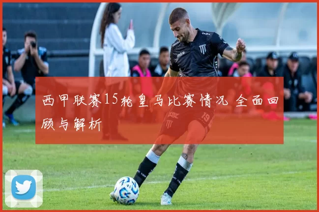 西甲联赛15轮皇马比赛情况 全面回顾与解析
