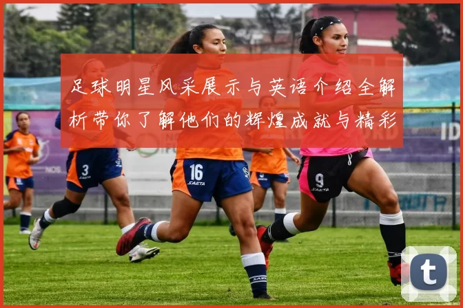 足球明星风采展示与英语介绍全解析带你了解他们的辉煌成就与精彩瞬间