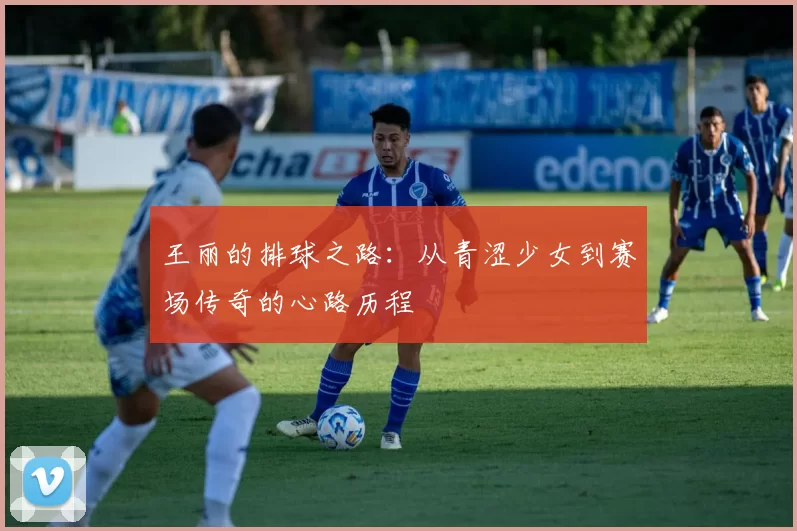 王丽的排球之路：从青涩少女到赛场传奇的心路历程